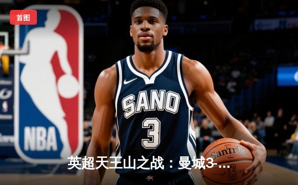 英超天王山之战：曼城3-1逆转曼联，哈兰德双响锁定胜局