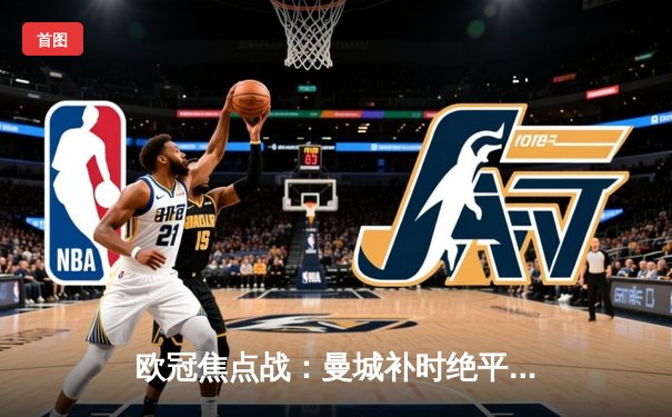 欧冠焦点战：曼城补时绝平，3-3皇马演绎进球盛宴