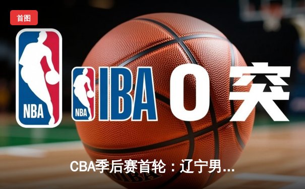 CBA季后赛首轮：辽宁男篮逆转广东，赵继伟末节狂砍15分率队取胜