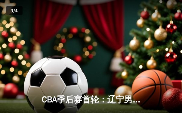 CBA季后赛首轮：辽宁男篮逆转广东，赵继伟末节狂砍15分率队取胜 - 3