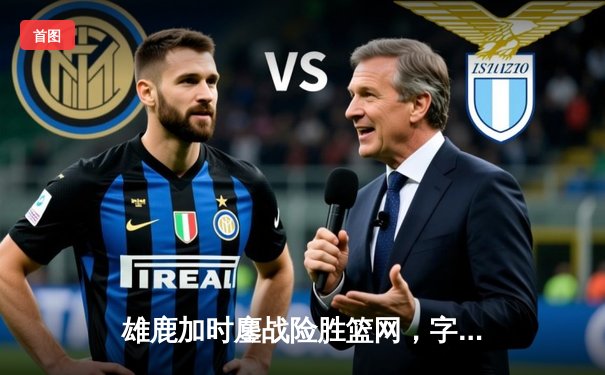 雄鹿加时鏖战险胜篮网，字母哥44+14+6主宰关键时刻