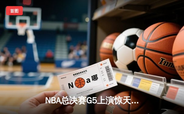 NBA总决赛G5上演惊天逆转 凯尔特人末节狂飙夺赛点