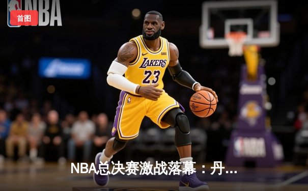 NBA总决赛激战落幕：丹佛掘金4-1力克热火首夺总冠军 约基奇全票当选FMVP