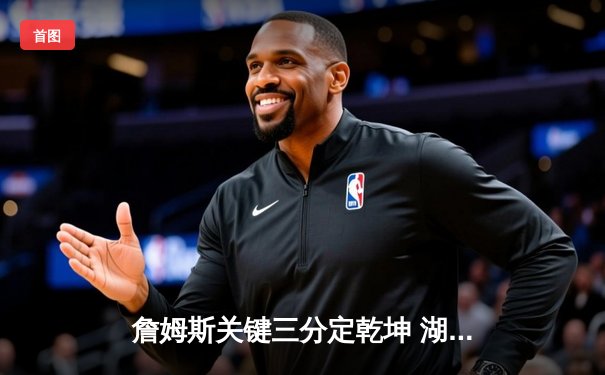 詹姆斯关键三分定乾坤 湖人加时险胜勇士迎三连胜