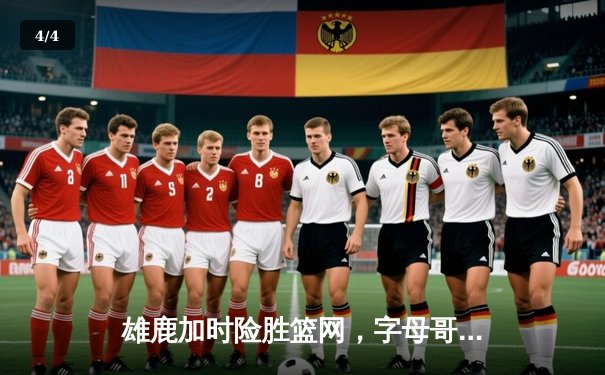 雄鹿加时险胜篮网，字母哥44分主宰关键战役 - 4