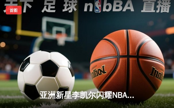 亚洲新星李凯尔闪耀NBA季后赛，森林狼逆转掘金挺进西决
