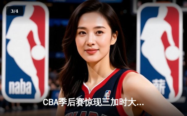 CBA季后赛惊现三加时大战，辽宁本钢逆转广东东莞大益挺进总决赛 - 3