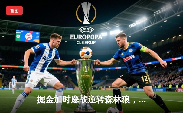 掘金加时鏖战逆转森林狼，约基奇35+16+9率队捍卫主场