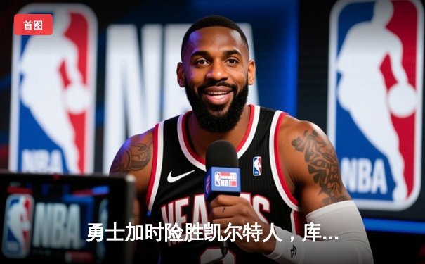 勇士加时险胜凯尔特人，库里狂砍43分率队逆转夺赛点