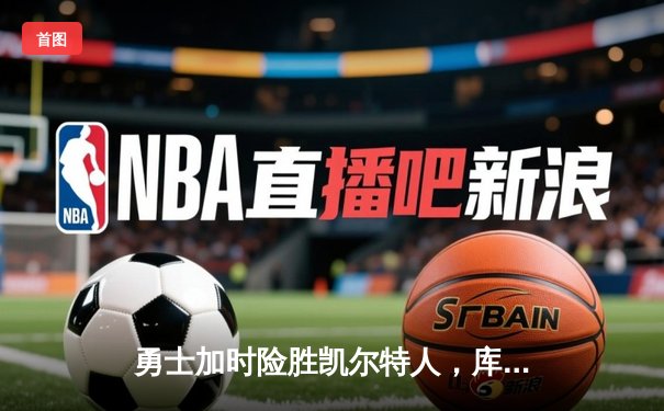 勇士加时险胜凯尔特人，库里狂砍43分率队逆转