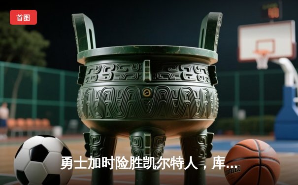 勇士加时险胜凯尔特人，库里狂砍43分率队逆转东部霸主