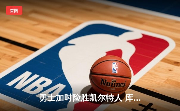 勇士加时险胜凯尔特人 库里狂砍43分率队逆转20分劣势